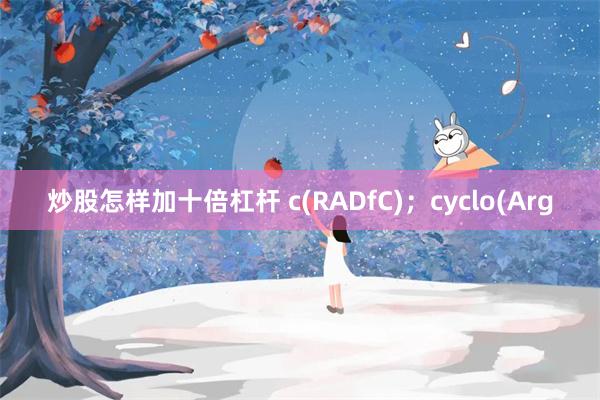 炒股怎样加十倍杠杆 c(RADfC)；cyclo(Arg