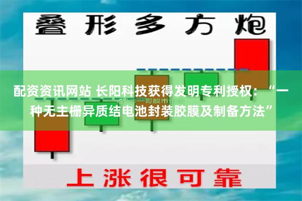 配资资讯网站 长阳科技获得发明专利授权：“一种无主栅异质结电池封装胶膜及制备方法”