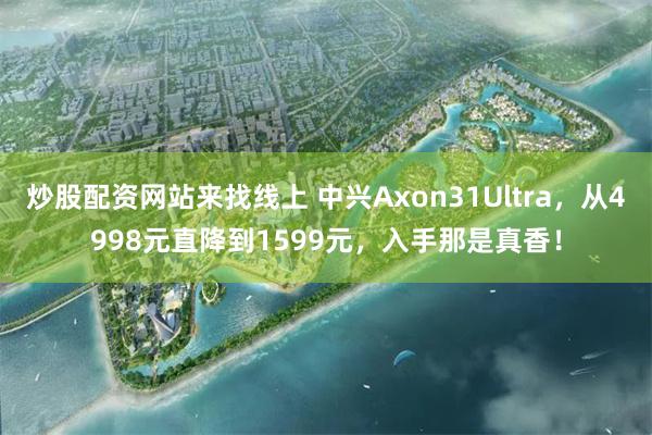 炒股配资网站来找线上 中兴Axon31Ultra，从4998元直降到1599元，入手那是真香！