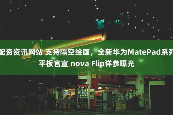 配资资讯网站 支持隔空绘画，全新华为MatePad系列平板官宣 nova Flip详参曝光