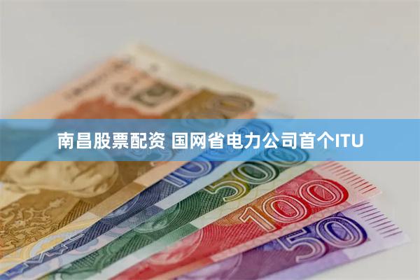 南昌股票配资 国网省电力公司首个ITU