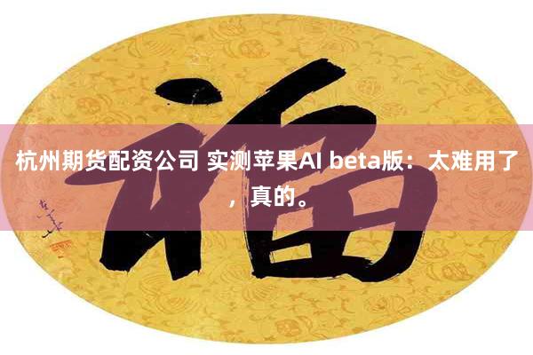 杭州期货配资公司 实测苹果AI beta版：太难用了，真的。