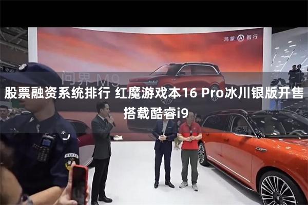 股票融资系统排行 红魔游戏本16 Pro冰川银版开售 搭载酷睿i9