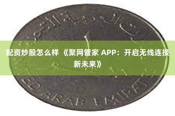 配资炒股怎么样 《聚网管家 APP：开启无线连接新未来》