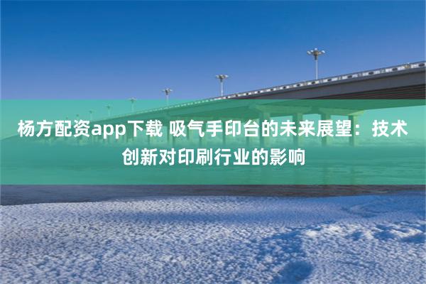 杨方配资app下载 吸气手印台的未来展望：技术创新对印刷行业的影响