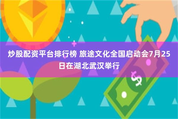 炒股配资平台排行榜 旅途文化全国启动会7月25日在湖北武汉举行