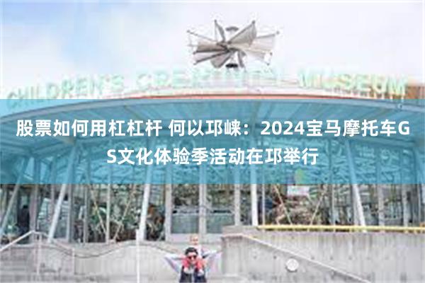 股票如何用杠杠杆 何以邛崃：2024宝马摩托车GS文化体验季活动在邛举行