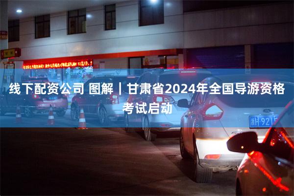 线下配资公司 图解｜甘肃省2024年全国导游资格考试启动