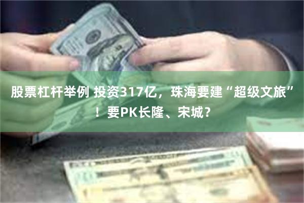 股票杠杆举例 投资317亿，珠海要建“超级文旅”！要PK长隆、宋城？