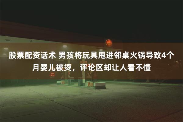 股票配资话术 男孩将玩具甩进邻桌火锅导致4个月婴儿被烫，评论区却让人看不懂