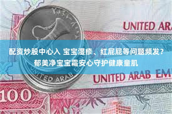 配资炒股中心入 宝宝湿疹、红屁屁等问题频发？郁美净宝宝霜安心守护健康童肌