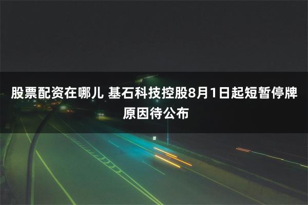 股票配资在哪儿 基石科技控股8月1日起短暂停牌 原因待公布