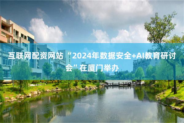 互联网配资网站 “2024年数据安全+AI教育研讨会”在厦门举办