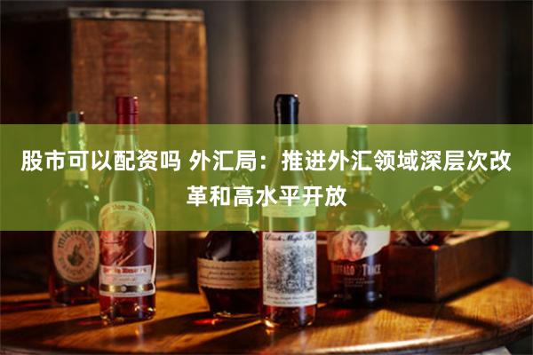 股市可以配资吗 外汇局：推进外汇领域深层次改革和高水平开放