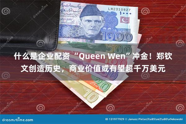 什么是企业配资 “Queen Wen”冲金！郑钦文创造历史，商业价值或有望超千万美元