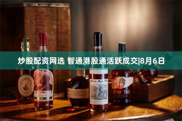 炒股配资网选 智通港股通活跃成交|8月6日