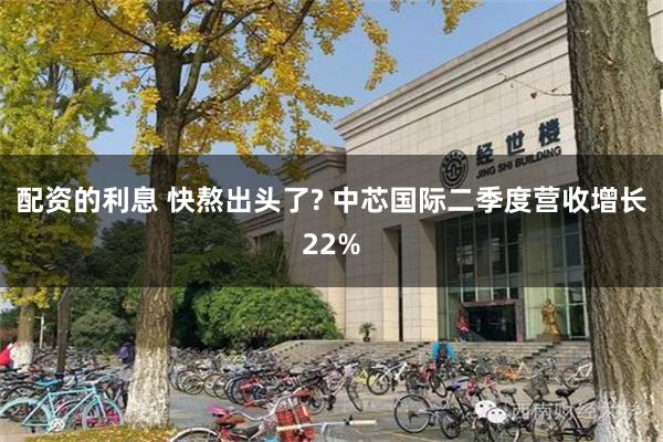 配资的利息 快熬出头了? 中芯国际二季度营收增长22%