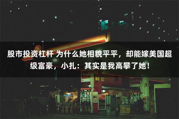 股市投资杠杆 为什么她相貌平平，却能嫁美国超级富豪，小扎：其实是我高攀了她！