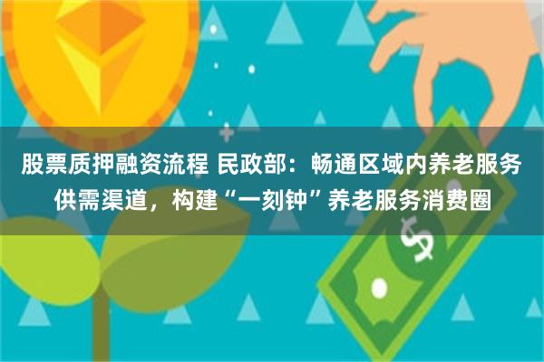 股票质押融资流程 民政部：畅通区域内养老服务供需渠道，构建“一刻钟”养老服务消费圈