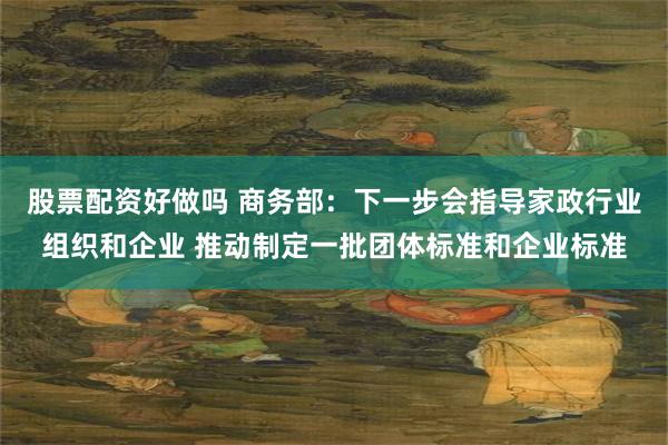 股票配资好做吗 商务部：下一步会指导家政行业组织和企业 推动制定一批团体标准和企业标准