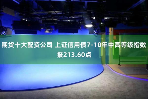 期货十大配资公司 上证信用债7-10年中高等级指数报213.60点