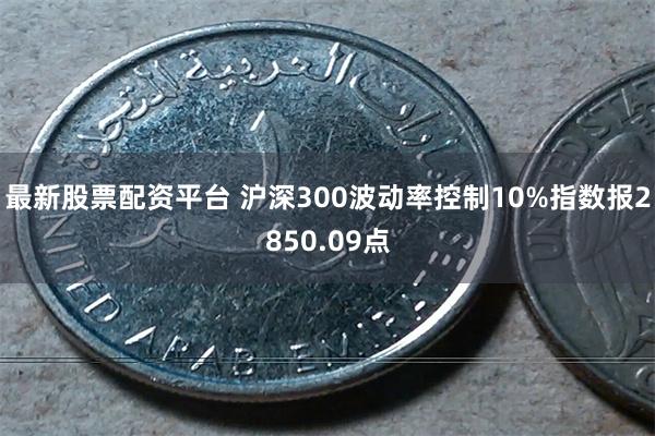 最新股票配资平台 沪深300波动率控制10%指数报2850.09点