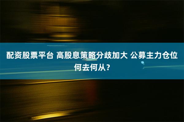 配资股票平台 高股息策略分歧加大 公募主力仓位何去何从？