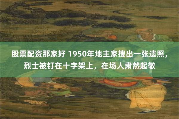 股票配资那家好 1950年地主家搜出一张遗照，烈士被钉在十字架上，在场人肃然起敬