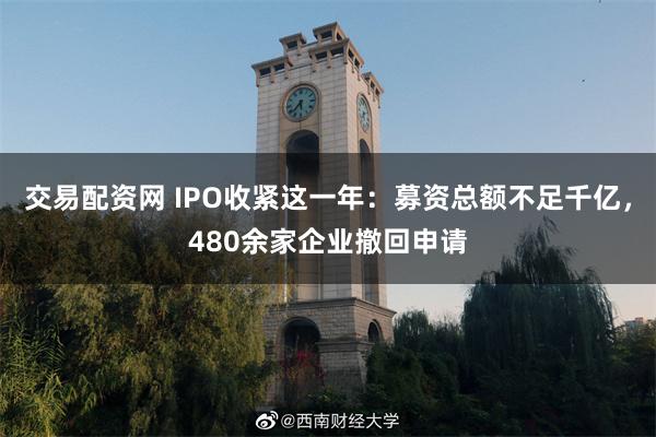 交易配资网 IPO收紧这一年：募资总额不足千亿，480余家企业撤回申请