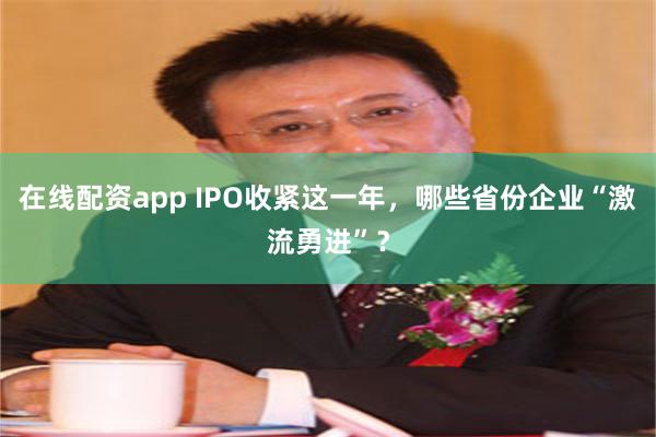 在线配资app IPO收紧这一年，哪些省份企业“激流勇进”？