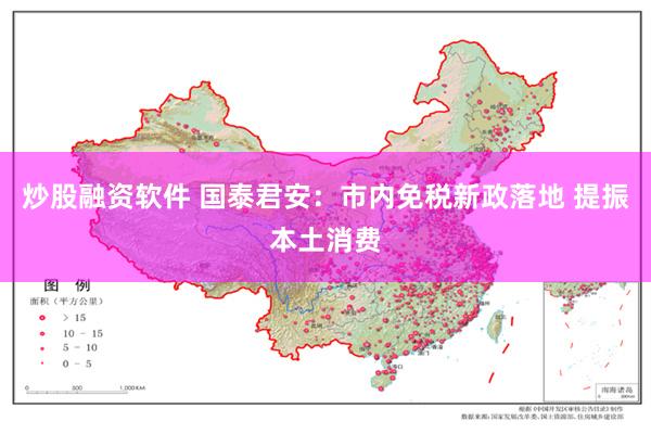 炒股融资软件 国泰君安：市内免税新政落地 提振本土消费