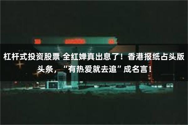 杠杆式投资股票 全红婵真出息了！香港报纸占头版头条，“有热爱就去追”成名言！