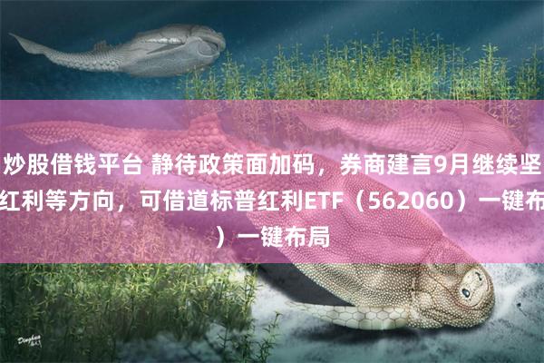 炒股借钱平台 静待政策面加码，券商建言9月继续坚守红利等方向，可借道标普红利ETF（562060）一键布局