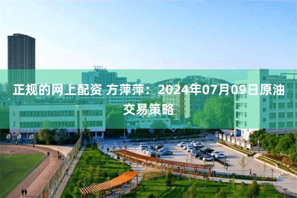 正规的网上配资 方萍萍：2024年07月09日原油交易策略