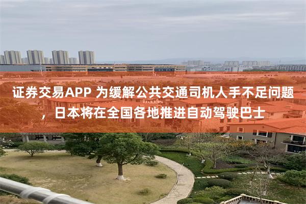 证券交易APP 为缓解公共交通司机人手不足问题，日本将在全国各地推进自动驾驶巴士