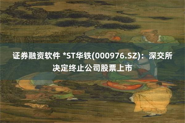 证券融资软件 *ST华铁(000976.SZ)：深交所决定终止公司股票上市