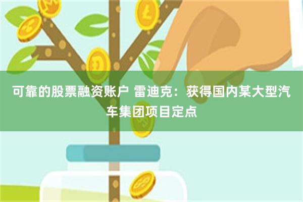 可靠的股票融资账户 雷迪克：获得国内某大型汽车集团项目定点