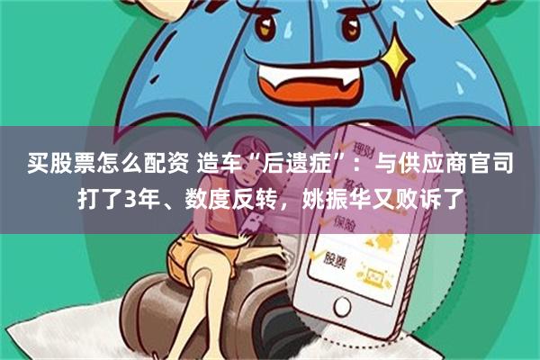 买股票怎么配资 造车“后遗症”：与供应商官司打了3年、数度反转，姚振华又败诉了