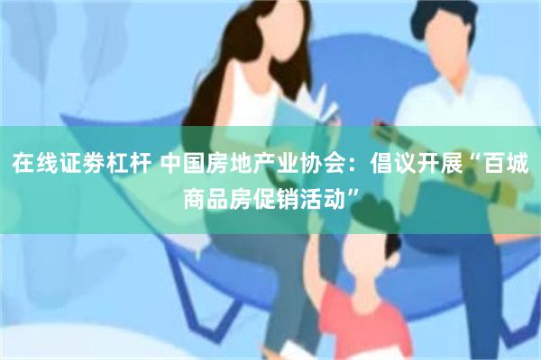 在线证劵杠杆 中国房地产业协会：倡议开展“百城商品房促销活动”