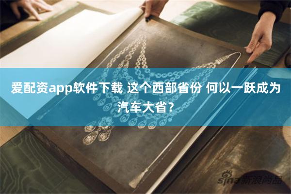 爱配资app软件下载 这个西部省份 何以一跃成为汽车大省？