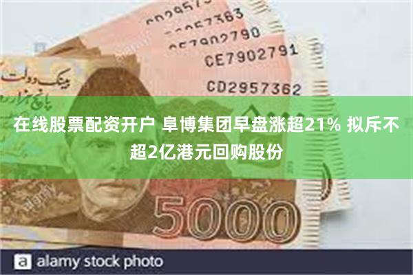 在线股票配资开户 阜博集团早盘涨超21% 拟斥不超2亿港元回购股份