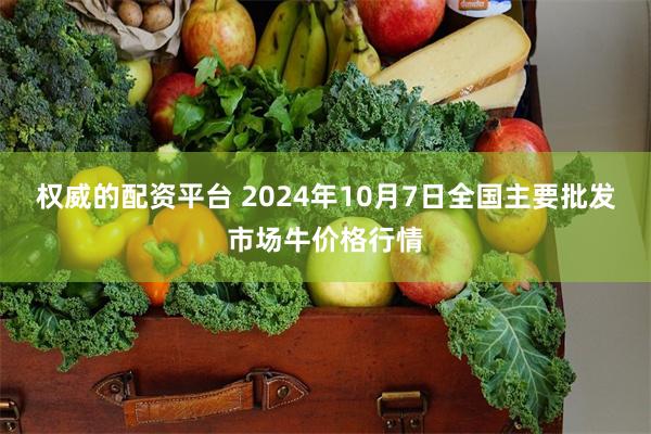 权威的配资平台 2024年10月7日全国主要批发市场牛价格行情