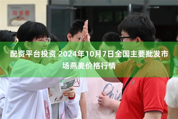 配资平台投资 2024年10月7日全国主要批发市场燕麦价格行情