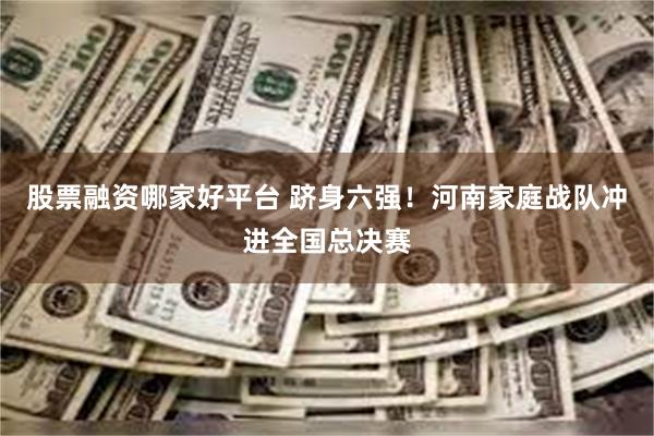 股票融资哪家好平台 跻身六强！河南家庭战队冲进全国总决赛