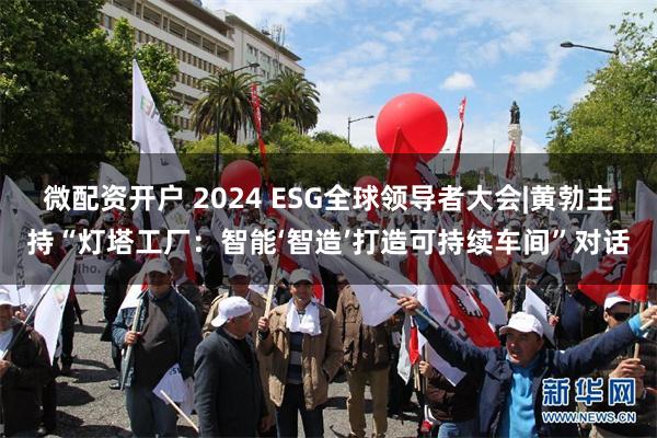 微配资开户 2024 ESG全球领导者大会|黄勃主持“灯塔工厂：智能‘智造’打造可持续车间”对话