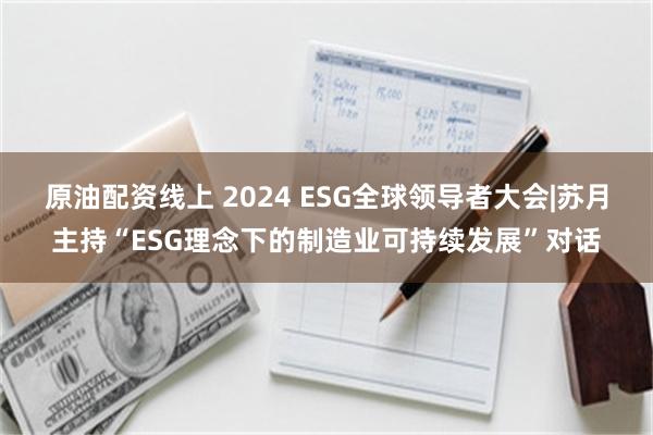 原油配资线上 2024 ESG全球领导者大会|苏月主持“ESG理念下的制造业可持续发展”对话