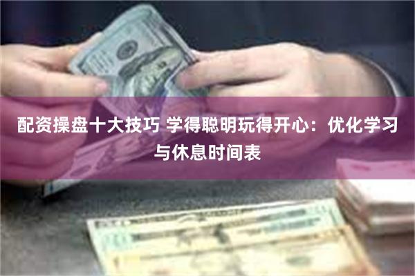 配资操盘十大技巧 学得聪明玩得开心：优化学习与休息时间表