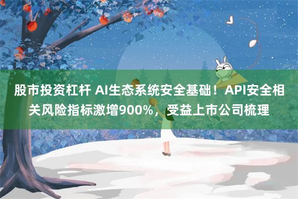 股市投资杠杆 AI生态系统安全基础！API安全相关风险指标激增900%，受益上市公司梳理