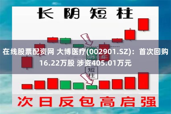 在线股票配资网 大博医疗(002901.SZ)：首次回购16.22万股 涉资405.01万元