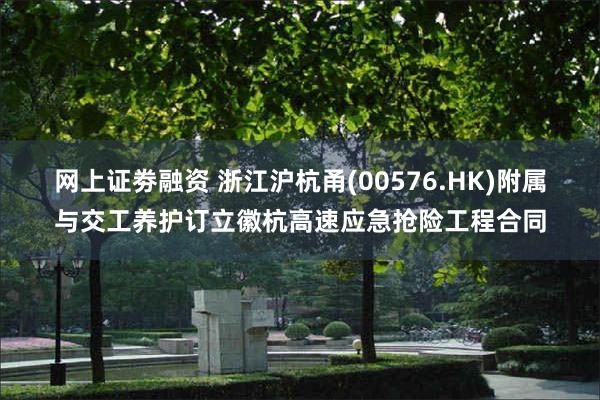 网上证劵融资 浙江沪杭甬(00576.HK)附属与交工养护订立徽杭高速应急抢险工程合同